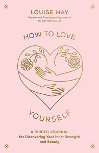 How to Love Yourself: A Guided Journal for Discovering Your Inner Strength and Beauty; Louise Hay