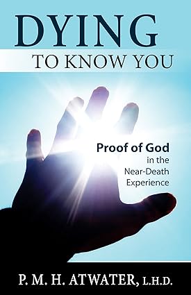 Dying To Know You: Proof of God in the Near Death Experience; PMH Atwater LHD