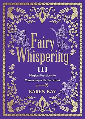 Fairy Whispering: 111 Magical Practices for Connecting with the Fairies; Karen Kay