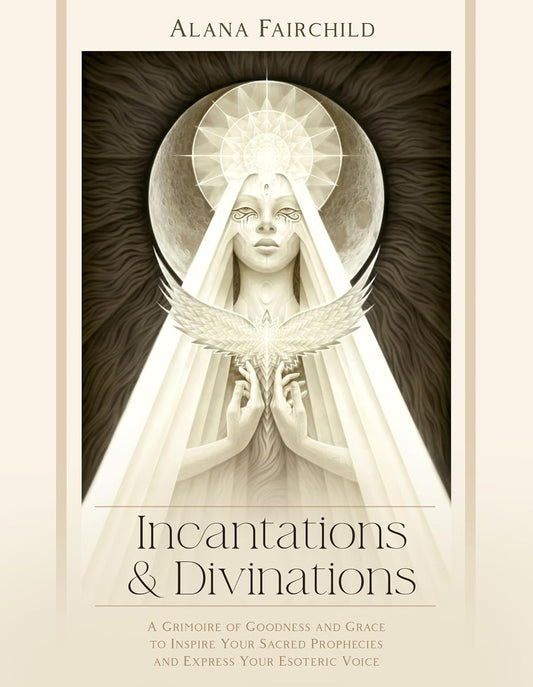 Incantations & Divinations: A Grimoire of Goodness and Grace to Inspire Your Sacred Prophecies and Express Your Esoteric Voice; Alana Fairchild