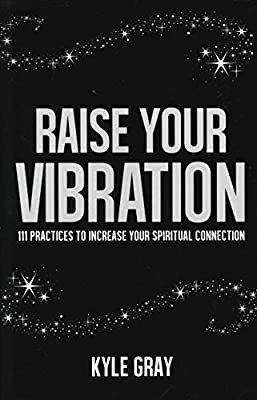 Raise Your Vibration: 111 Practices to Increase your Spiritual Connection; Kyle Gray
