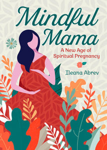 Mindful Mama: A New Age of Spiritual Pregnancy; Ileana Abrev